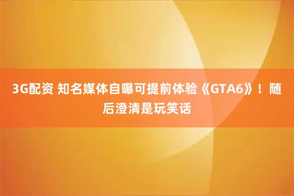 3G配资 知名媒体自曝可提前体验《GTA6》！随后澄清是玩笑话