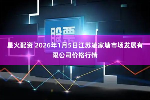 星火配资 2026年1月5日江苏凌家塘市场发展有限公司价格行情