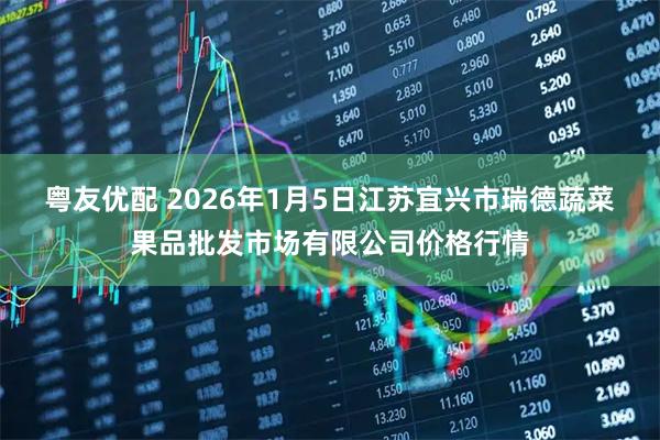 粤友优配 2026年1月5日江苏宜兴市瑞德蔬菜果品批发市场有限公司价格行情