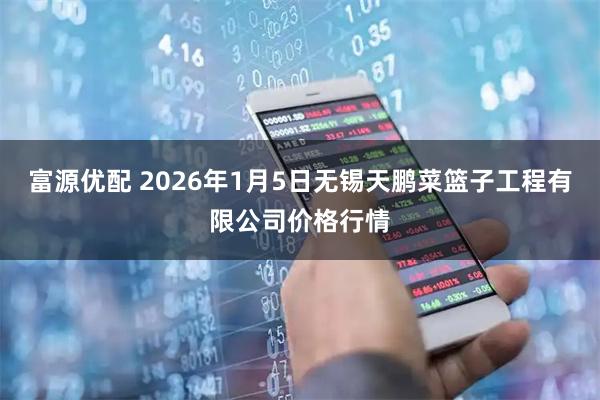 富源优配 2026年1月5日无锡天鹏菜篮子工程有限公司价格行情