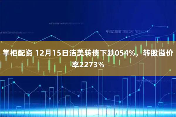 掌柜配资 12月15日洁美转债下跌054%，转股溢价率2273%