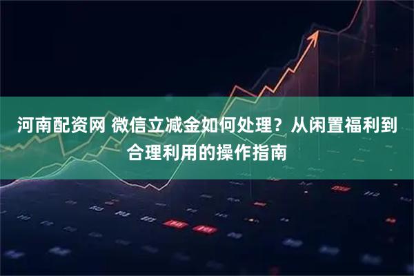 河南配资网 微信立减金如何处理？从闲置福利到合理利用的操作指南