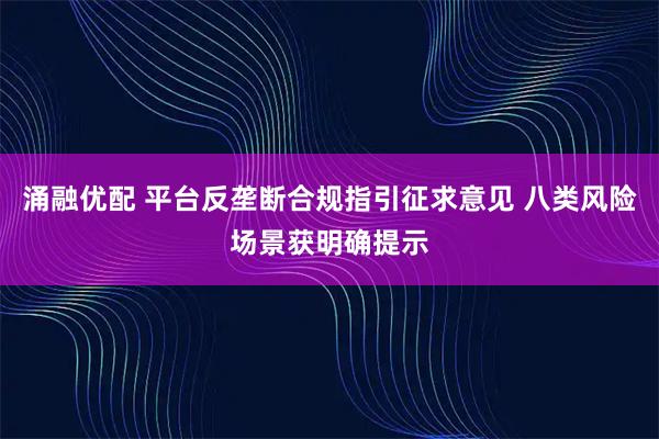 涌融优配 平台反垄断合规指引征求意见 八类风险场景获明确提示