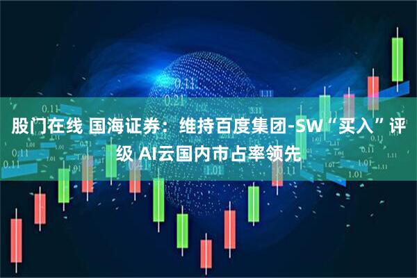 股门在线 国海证券：维持百度集团-SW“买入”评级 AI云国内市占率领先
