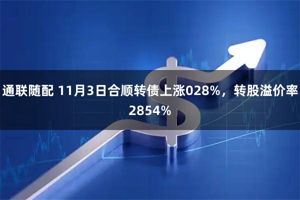通联随配 11月3日合顺转债上涨028%，转股溢价率2854%