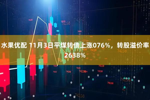 水果优配 11月3日平煤转债上涨076%，转股溢价率2638%