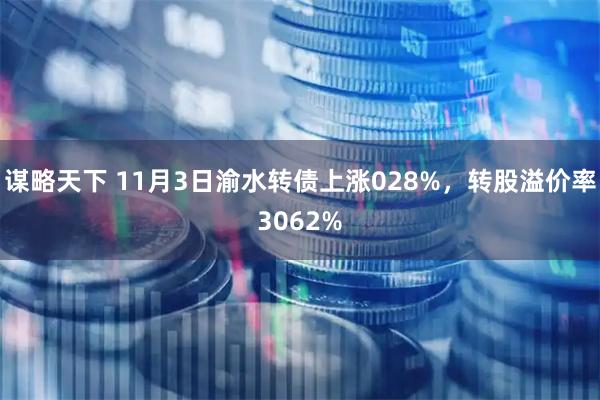 谋略天下 11月3日渝水转债上涨028%，转股溢价率3062%