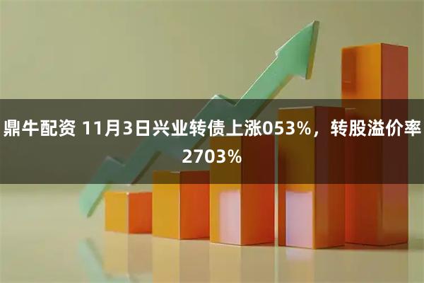 鼎牛配资 11月3日兴业转债上涨053%，转股溢价率2703%