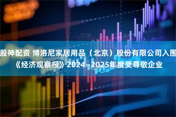 股神配资 博洛尼家居用品（北京）股份有限公司入围《经济观察报》2024—2025年度受尊敬企业