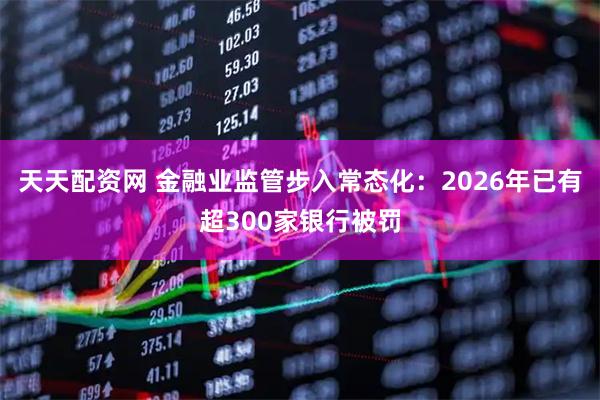 天天配资网 金融业监管步入常态化:2026年已有超300家银行被罚
