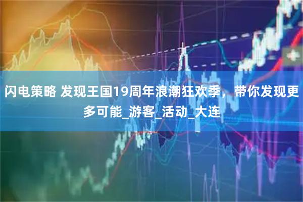 闪电策略 发现王国19周年浪潮狂欢季，带你发现更多可能_游客_活动_大连